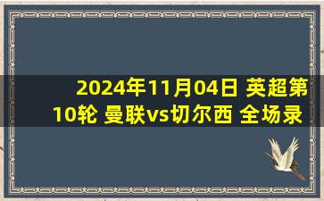 2024年11月04日 英超第10轮 曼联vs切尔西 全场录像